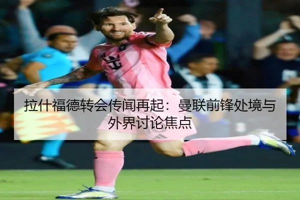 拉什福德转会传闻再起：曼联前锋处境与外界讨论焦点